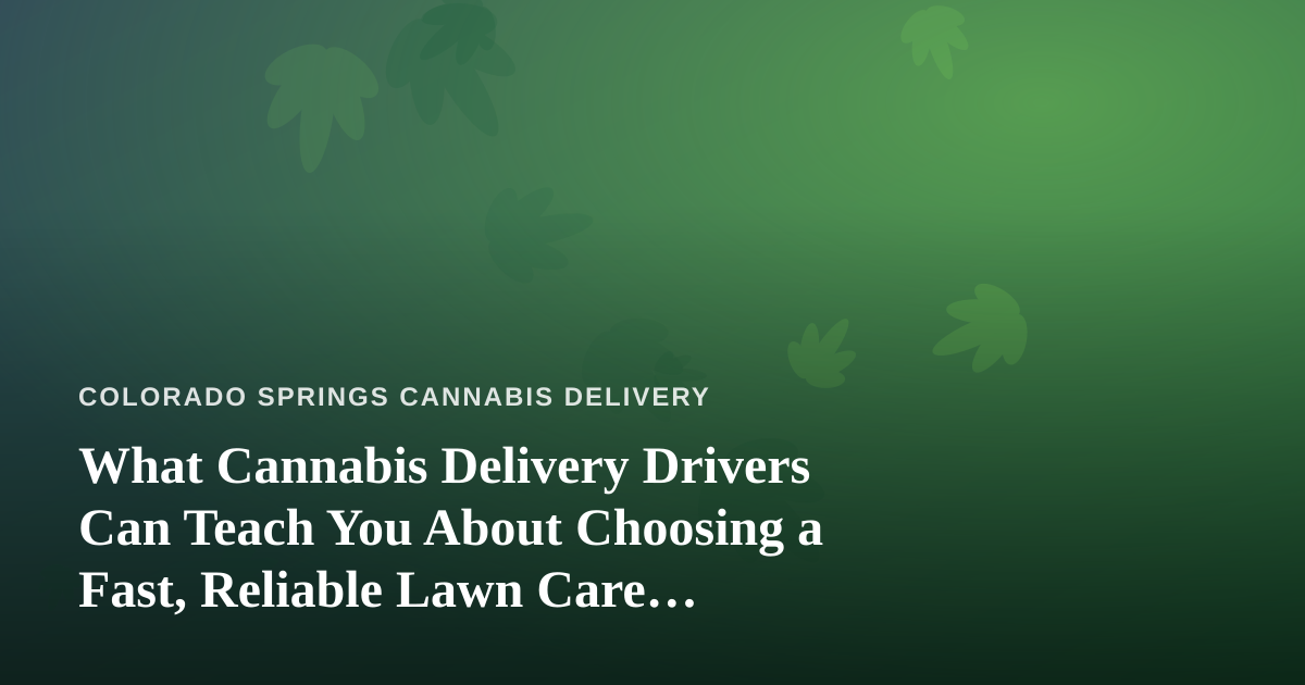 What Cannabis Delivery Drivers Can Teach You About Choosing a Fast, Reliable Lawn Care Company