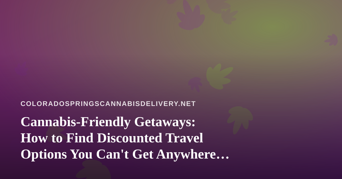 Cannabis-Friendly Getaways: How to Find Discounted Travel Options You Can’t Get Anywhere Else