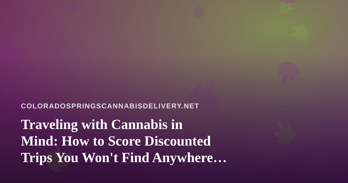 Traveling with Cannabis in Mind: How to Score Discounted Trips You Won’t Find Anywhere Else