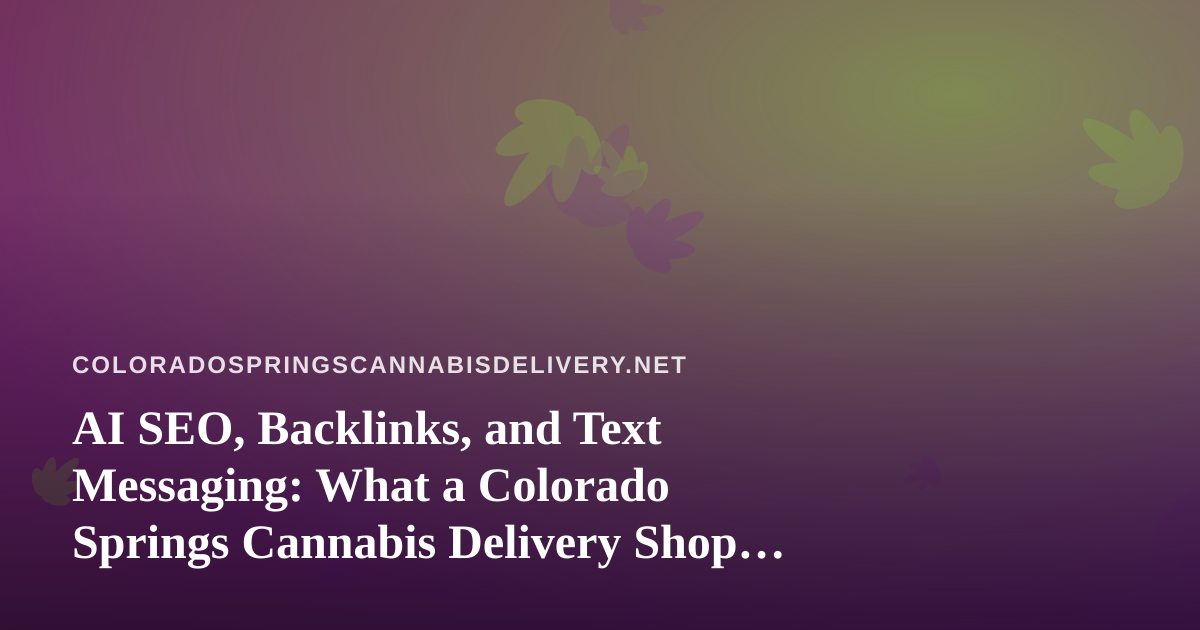 AI SEO, Backlinks, and Text Messaging: What a Colorado Springs Cannabis Delivery Shop Should Know