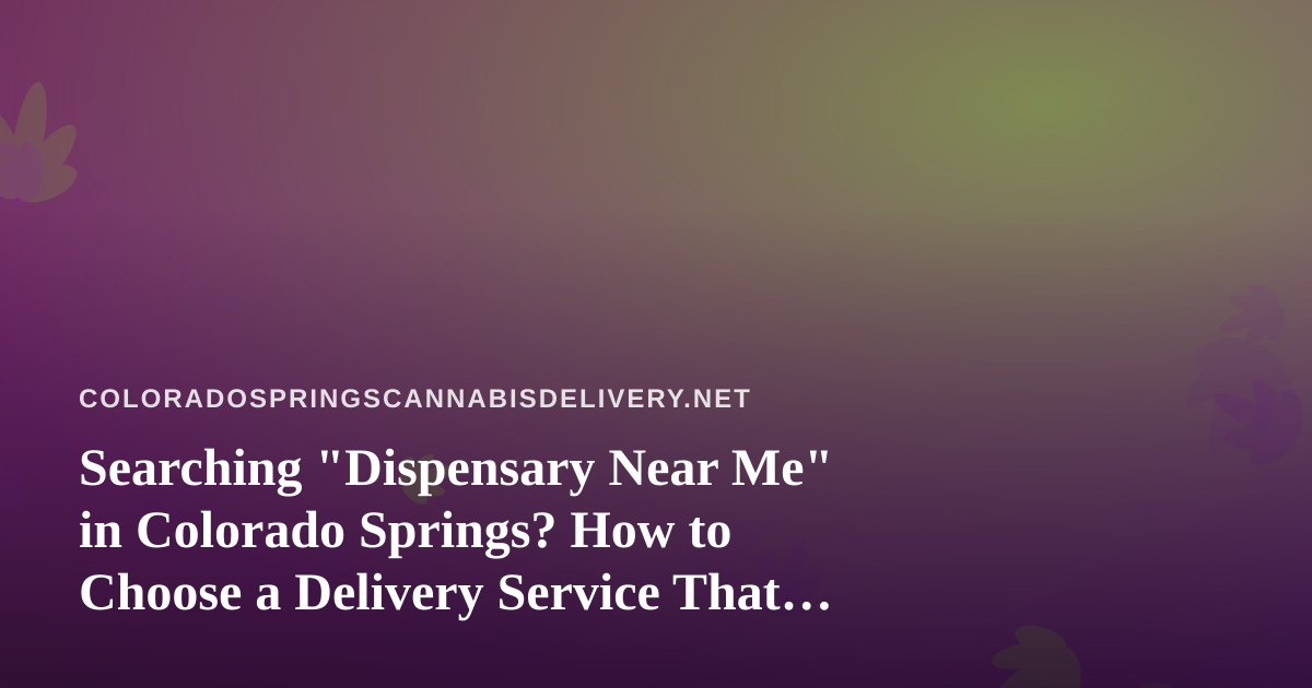 Searching “Dispensary Near Me” in Colorado Springs? How to Choose a Delivery Service That Holds Up